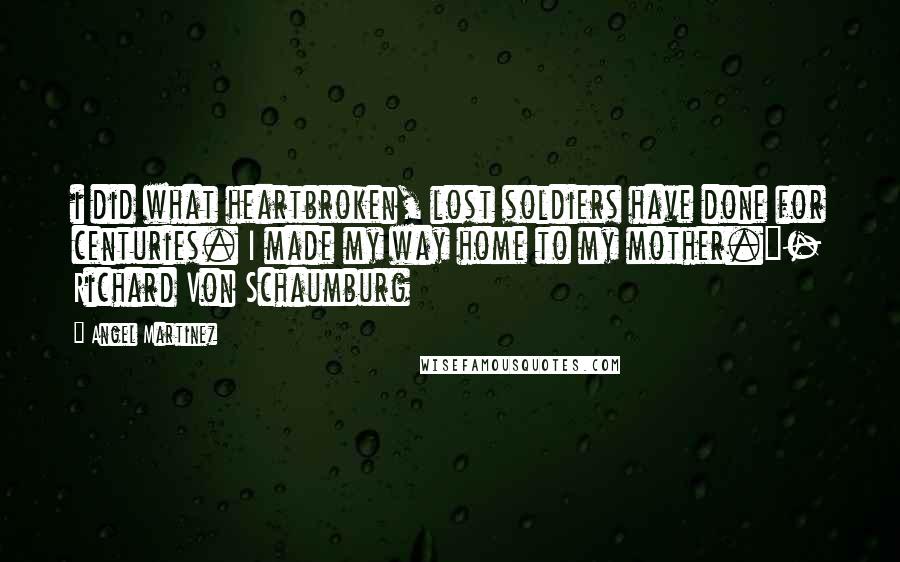 Angel Martinez Quotes: i did what heartbroken, lost soldiers have done for centuries. I made my way home to my mother."- Richard Von Schaumburg