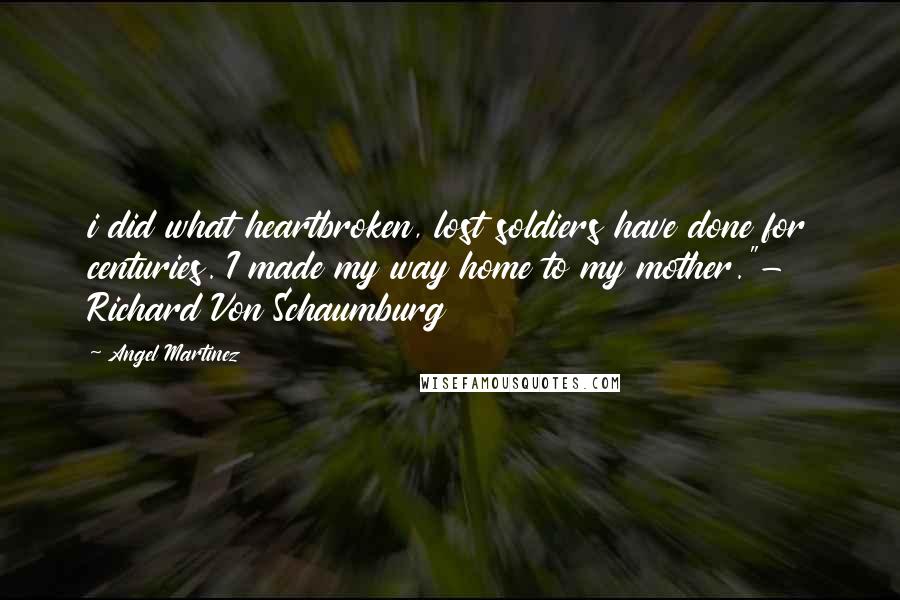 Angel Martinez Quotes: i did what heartbroken, lost soldiers have done for centuries. I made my way home to my mother."- Richard Von Schaumburg