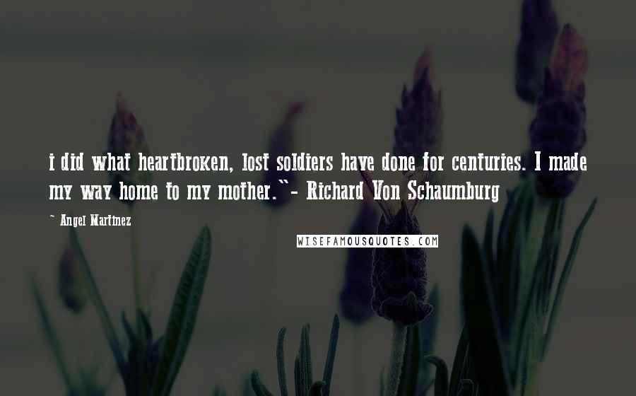 Angel Martinez Quotes: i did what heartbroken, lost soldiers have done for centuries. I made my way home to my mother."- Richard Von Schaumburg