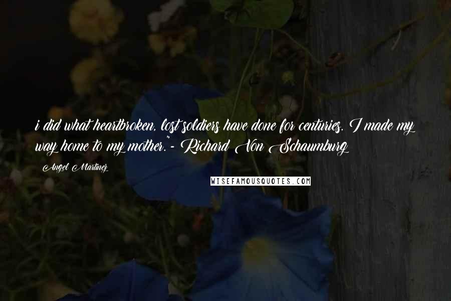 Angel Martinez Quotes: i did what heartbroken, lost soldiers have done for centuries. I made my way home to my mother."- Richard Von Schaumburg