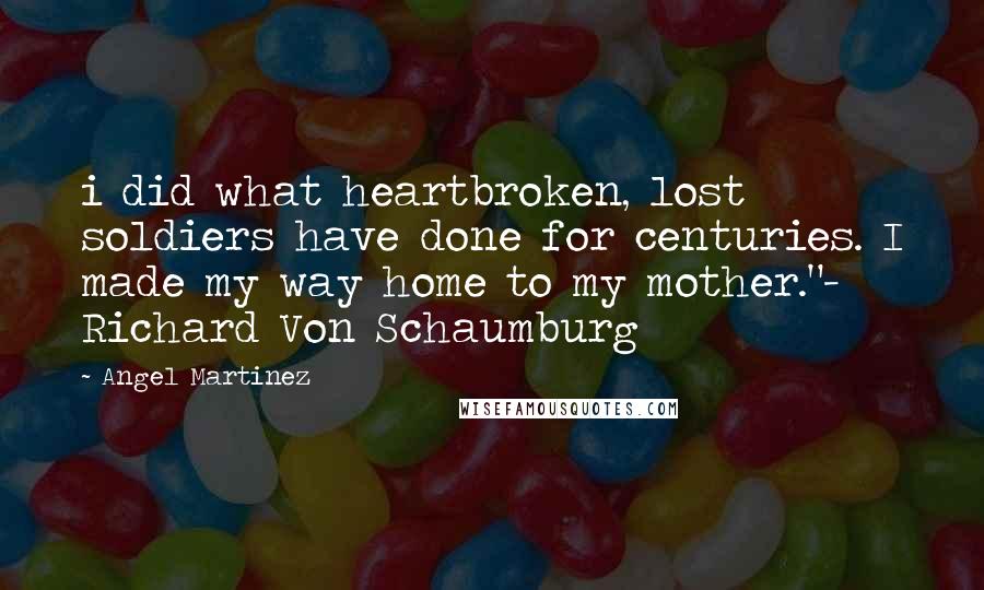 Angel Martinez Quotes: i did what heartbroken, lost soldiers have done for centuries. I made my way home to my mother."- Richard Von Schaumburg