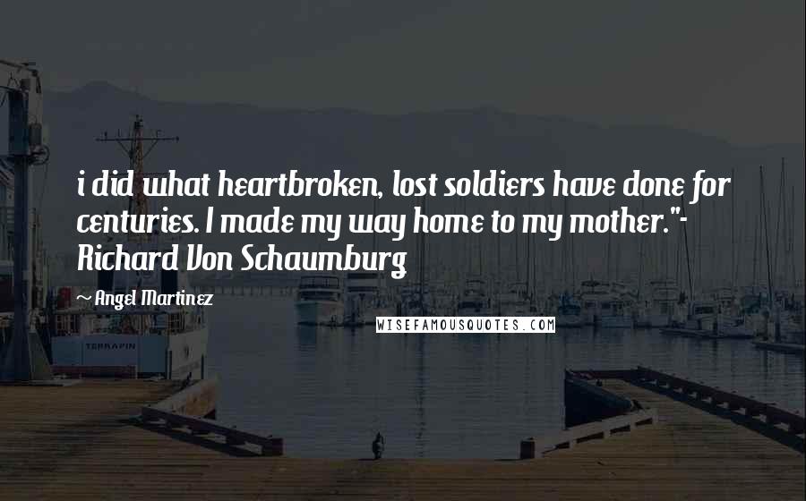 Angel Martinez Quotes: i did what heartbroken, lost soldiers have done for centuries. I made my way home to my mother."- Richard Von Schaumburg