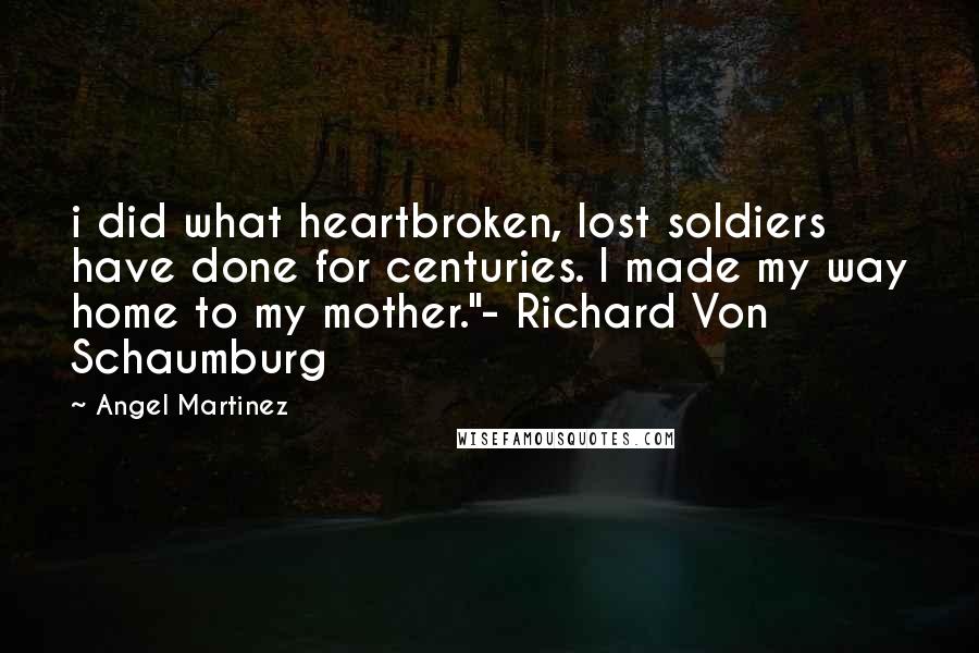 Angel Martinez Quotes: i did what heartbroken, lost soldiers have done for centuries. I made my way home to my mother."- Richard Von Schaumburg