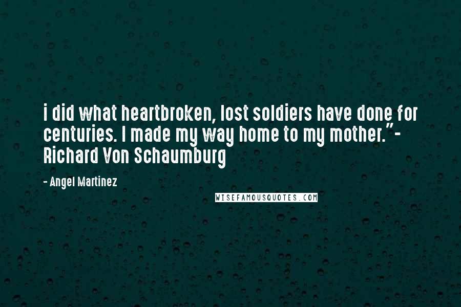Angel Martinez Quotes: i did what heartbroken, lost soldiers have done for centuries. I made my way home to my mother."- Richard Von Schaumburg