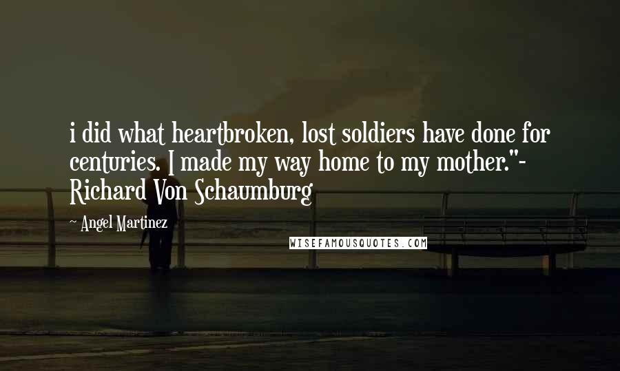 Angel Martinez Quotes: i did what heartbroken, lost soldiers have done for centuries. I made my way home to my mother."- Richard Von Schaumburg