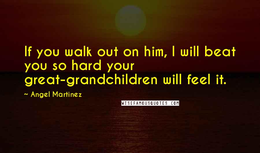Angel Martinez Quotes: If you walk out on him, I will beat you so hard your great-grandchildren will feel it.