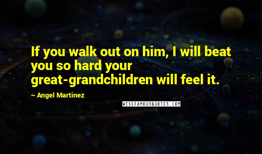 Angel Martinez Quotes: If you walk out on him, I will beat you so hard your great-grandchildren will feel it.