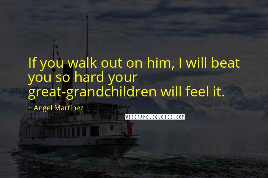 Angel Martinez Quotes: If you walk out on him, I will beat you so hard your great-grandchildren will feel it.