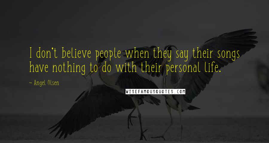Angel Olsen Quotes: I don't believe people when they say their songs have nothing to do with their personal life.