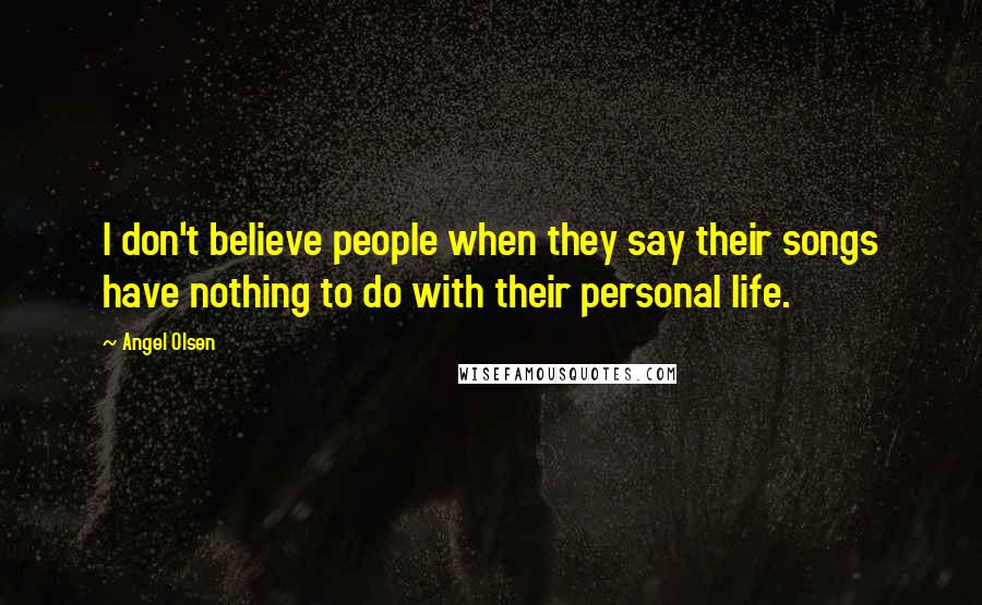 Angel Olsen Quotes: I don't believe people when they say their songs have nothing to do with their personal life.