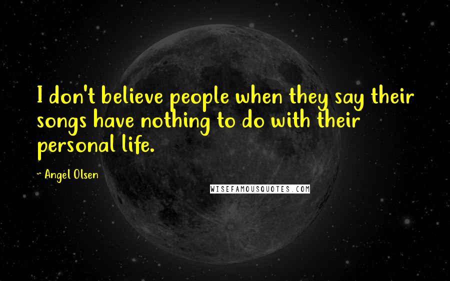Angel Olsen Quotes: I don't believe people when they say their songs have nothing to do with their personal life.