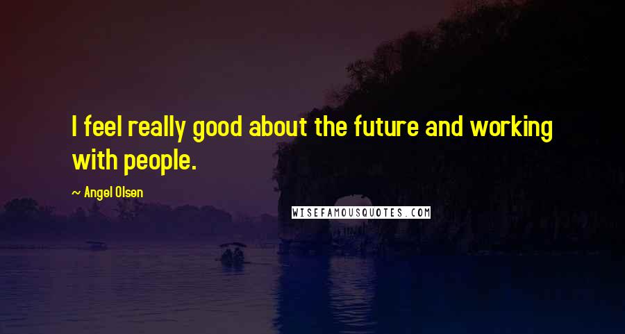 Angel Olsen Quotes: I feel really good about the future and working with people.