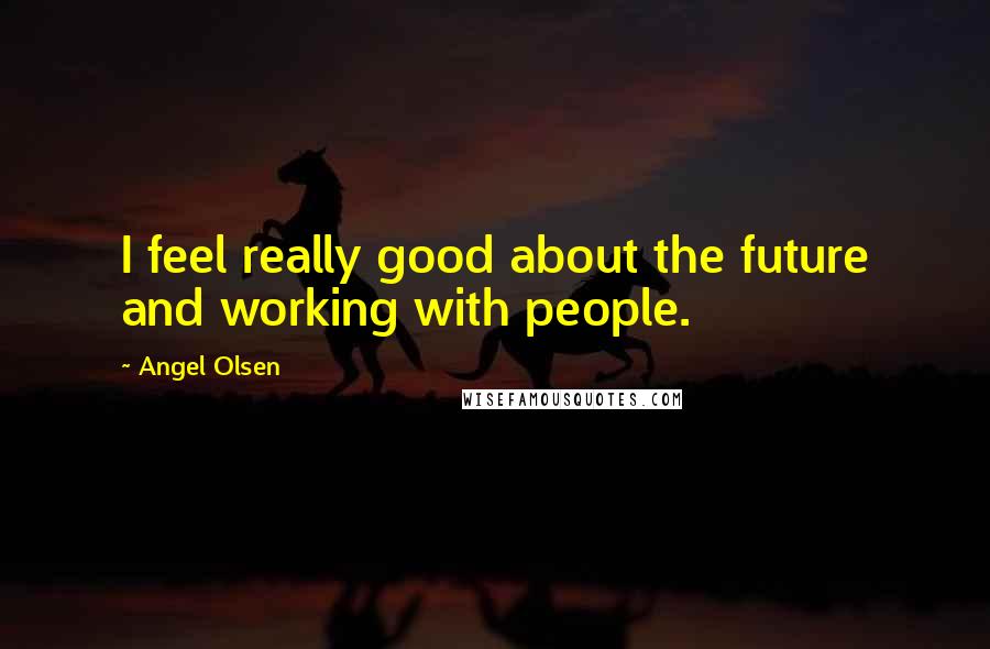 Angel Olsen Quotes: I feel really good about the future and working with people.