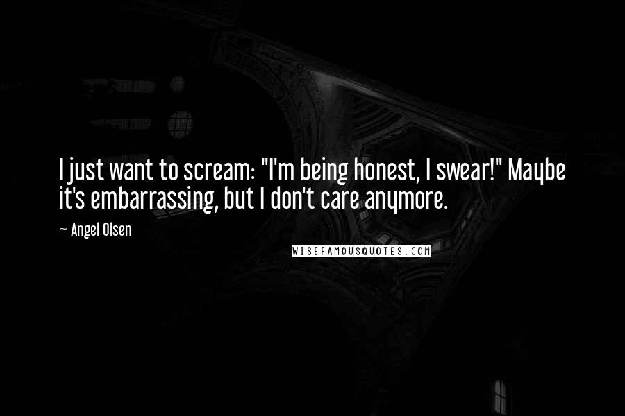 Angel Olsen Quotes: I just want to scream: "I'm being honest, I swear!" Maybe it's embarrassing, but I don't care anymore.