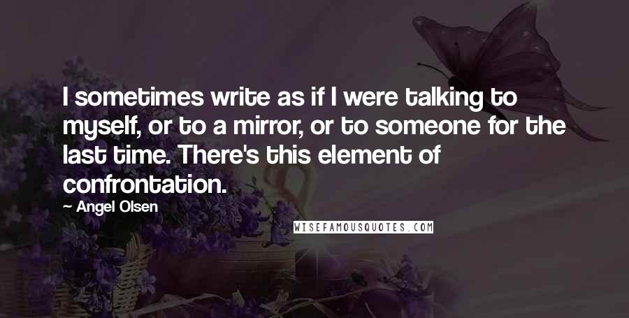 Angel Olsen Quotes: I sometimes write as if I were talking to myself, or to a mirror, or to someone for the last time. There's this element of confrontation.