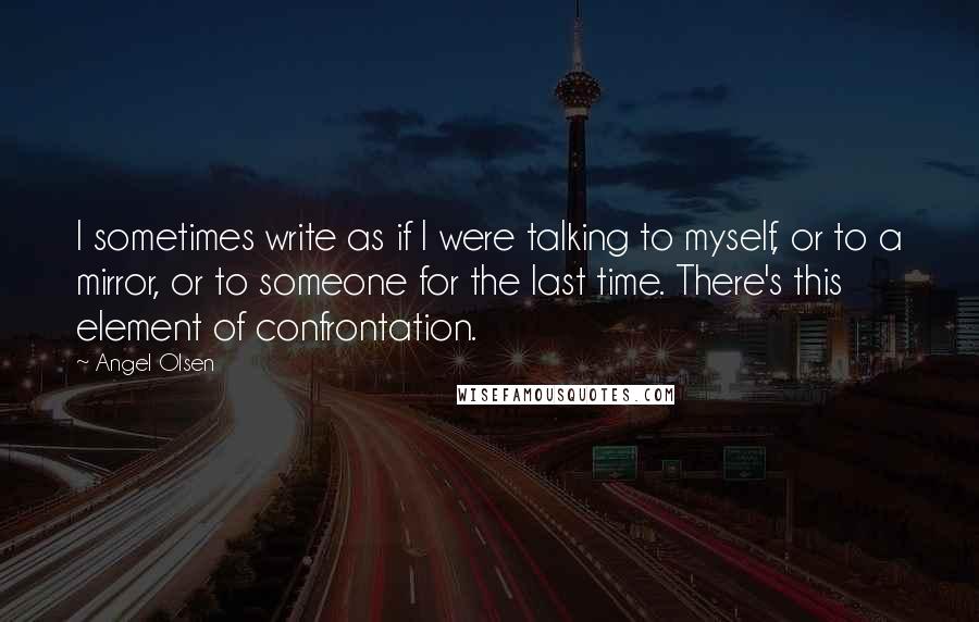 Angel Olsen Quotes: I sometimes write as if I were talking to myself, or to a mirror, or to someone for the last time. There's this element of confrontation.