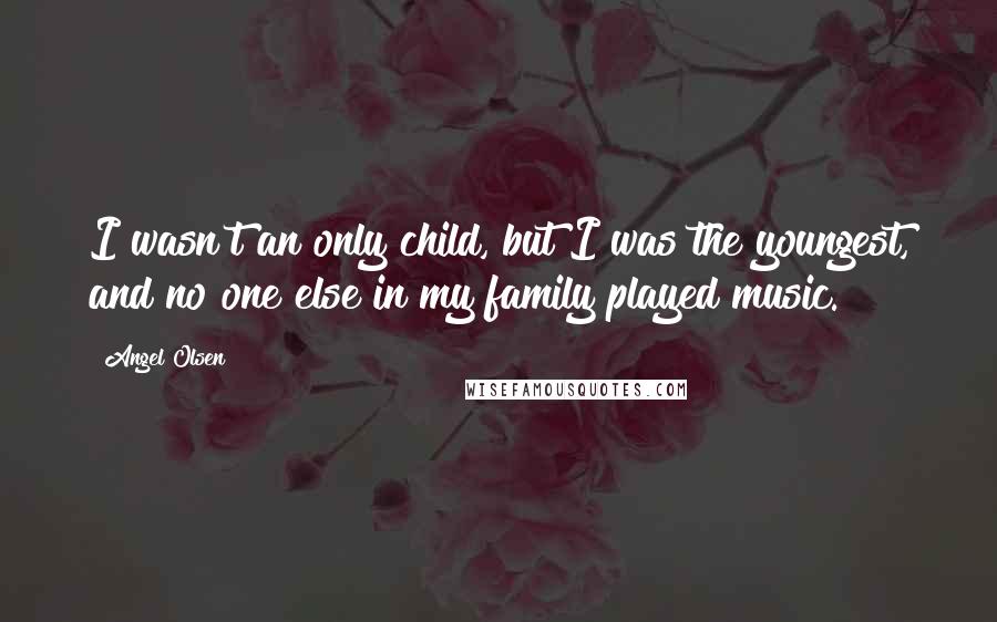 Angel Olsen Quotes: I wasn't an only child, but I was the youngest, and no one else in my family played music.