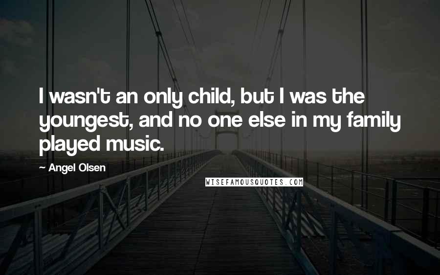 Angel Olsen Quotes: I wasn't an only child, but I was the youngest, and no one else in my family played music.