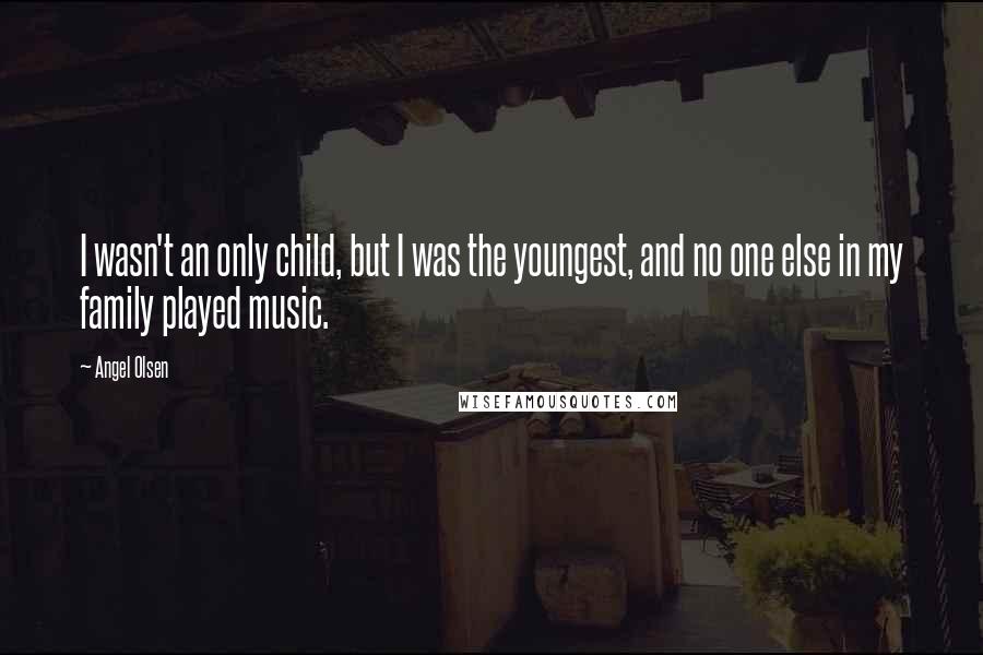 Angel Olsen Quotes: I wasn't an only child, but I was the youngest, and no one else in my family played music.