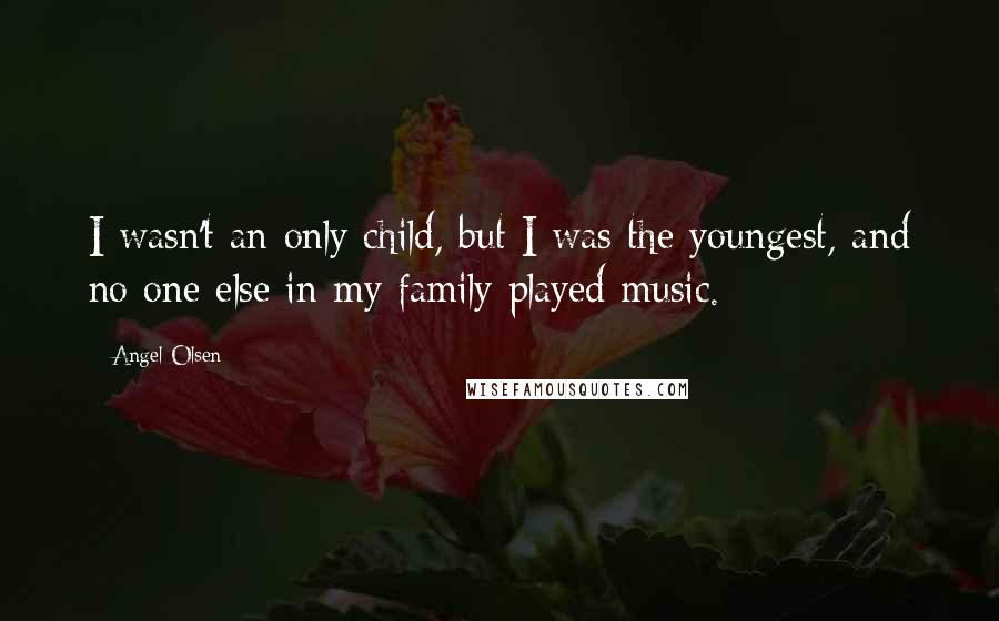 Angel Olsen Quotes: I wasn't an only child, but I was the youngest, and no one else in my family played music.