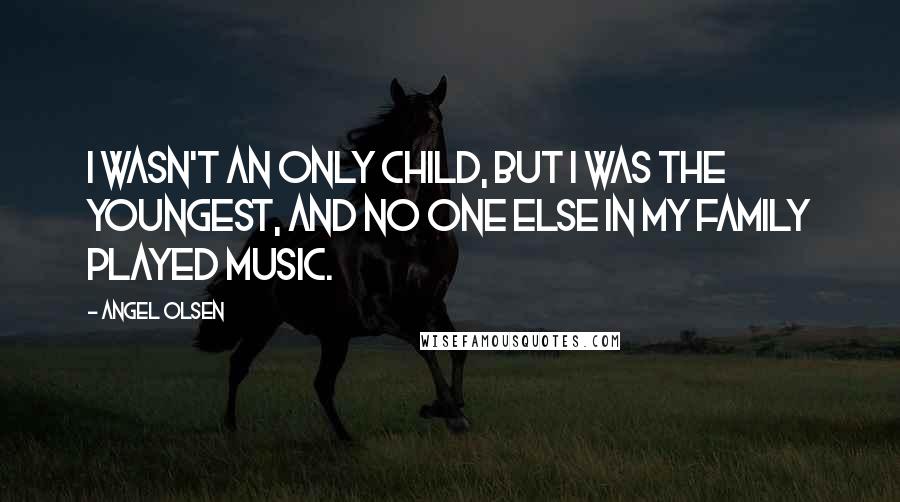 Angel Olsen Quotes: I wasn't an only child, but I was the youngest, and no one else in my family played music.