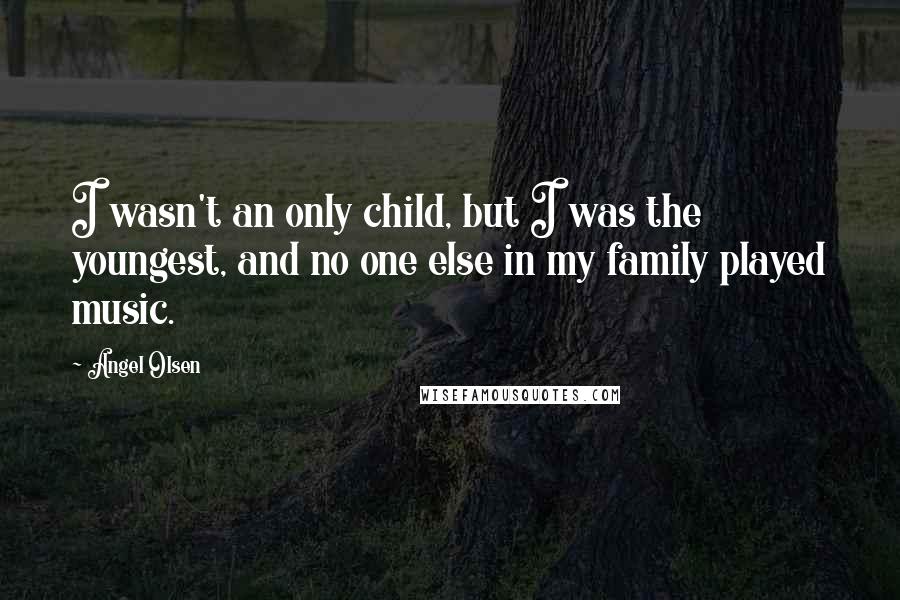 Angel Olsen Quotes: I wasn't an only child, but I was the youngest, and no one else in my family played music.