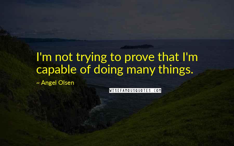 Angel Olsen Quotes: I'm not trying to prove that I'm capable of doing many things.