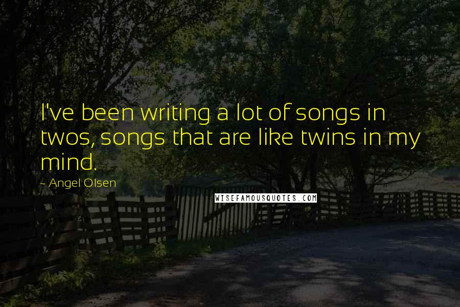 Angel Olsen Quotes: I've been writing a lot of songs in twos, songs that are like twins in my mind.