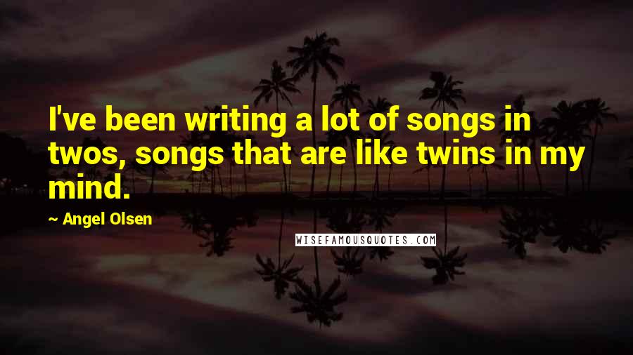 Angel Olsen Quotes: I've been writing a lot of songs in twos, songs that are like twins in my mind.