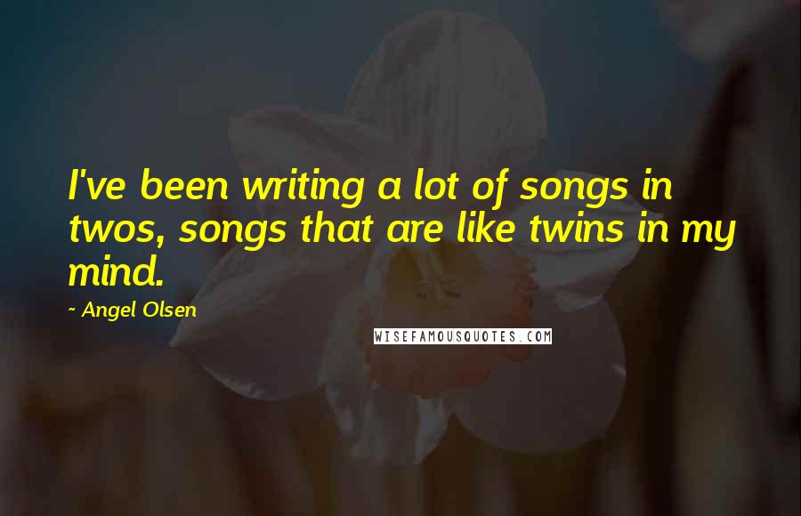 Angel Olsen Quotes: I've been writing a lot of songs in twos, songs that are like twins in my mind.