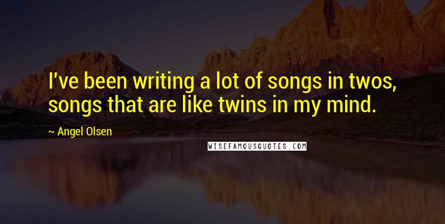 Angel Olsen Quotes: I've been writing a lot of songs in twos, songs that are like twins in my mind.