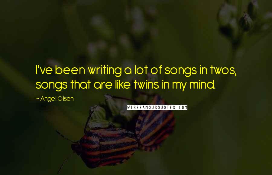 Angel Olsen Quotes: I've been writing a lot of songs in twos, songs that are like twins in my mind.
