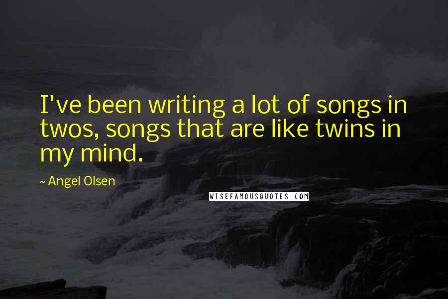 Angel Olsen Quotes: I've been writing a lot of songs in twos, songs that are like twins in my mind.