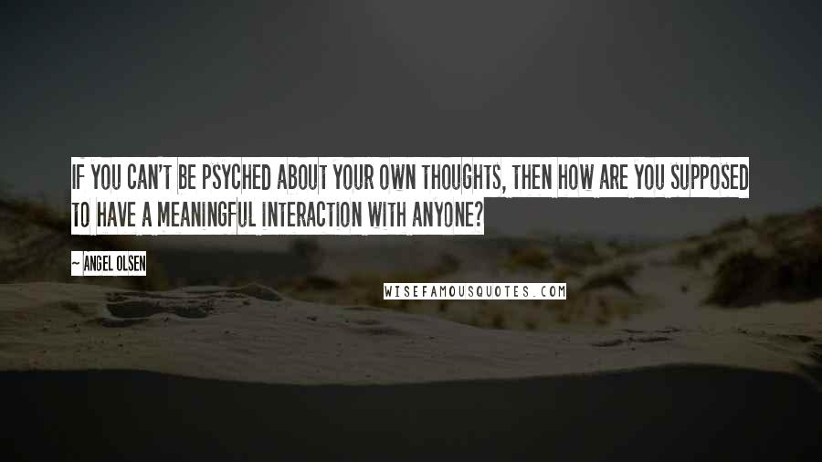 Angel Olsen Quotes: If you can't be psyched about your own thoughts, then how are you supposed to have a meaningful interaction with anyone?