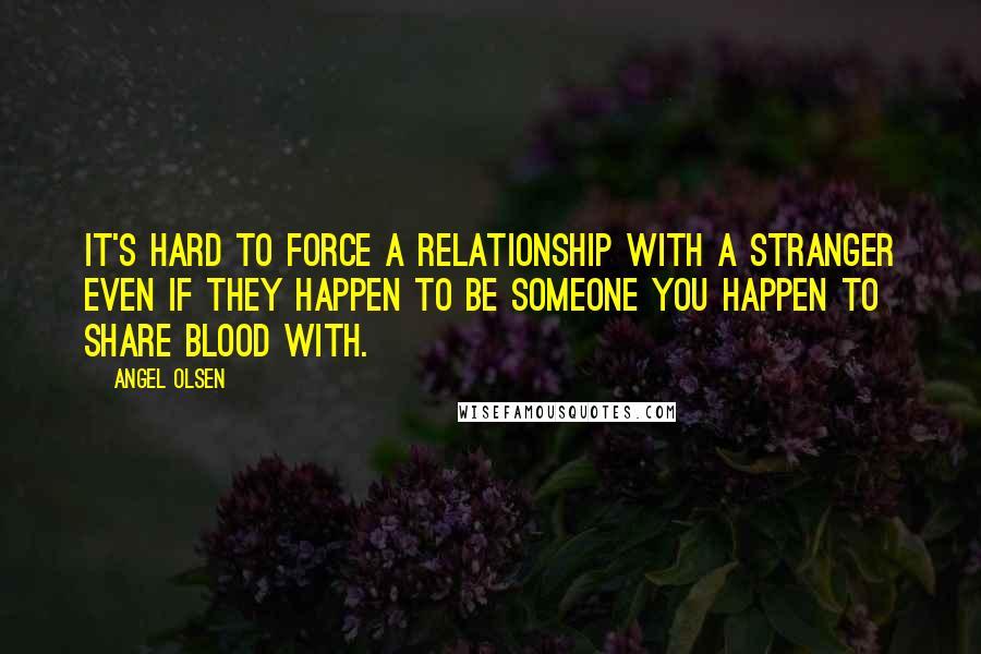 Angel Olsen Quotes: It's hard to force a relationship with a stranger even if they happen to be someone you happen to share blood with.