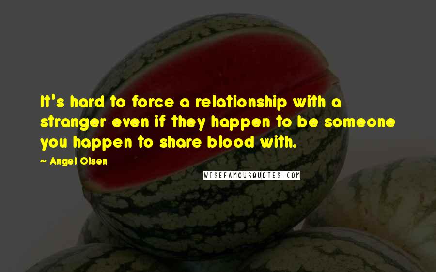 Angel Olsen Quotes: It's hard to force a relationship with a stranger even if they happen to be someone you happen to share blood with.