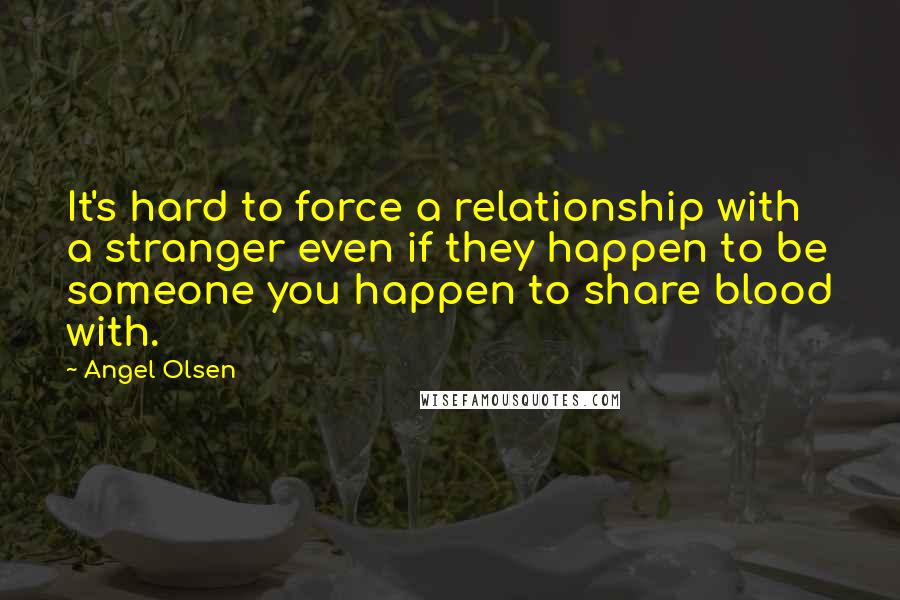 Angel Olsen Quotes: It's hard to force a relationship with a stranger even if they happen to be someone you happen to share blood with.