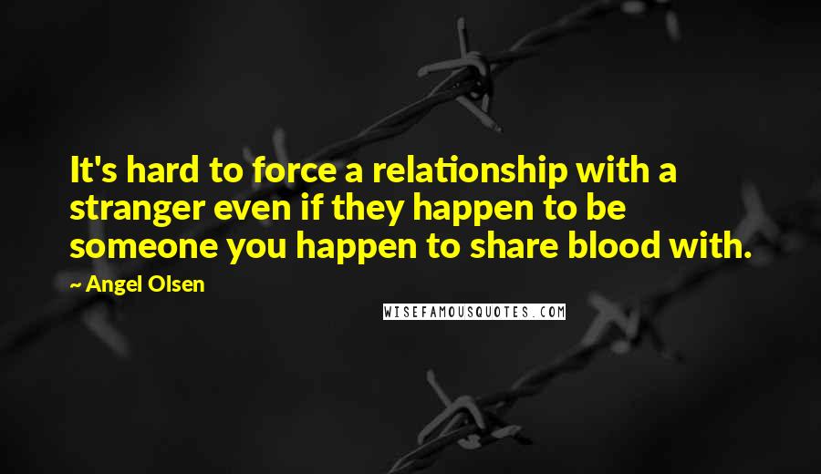 Angel Olsen Quotes: It's hard to force a relationship with a stranger even if they happen to be someone you happen to share blood with.