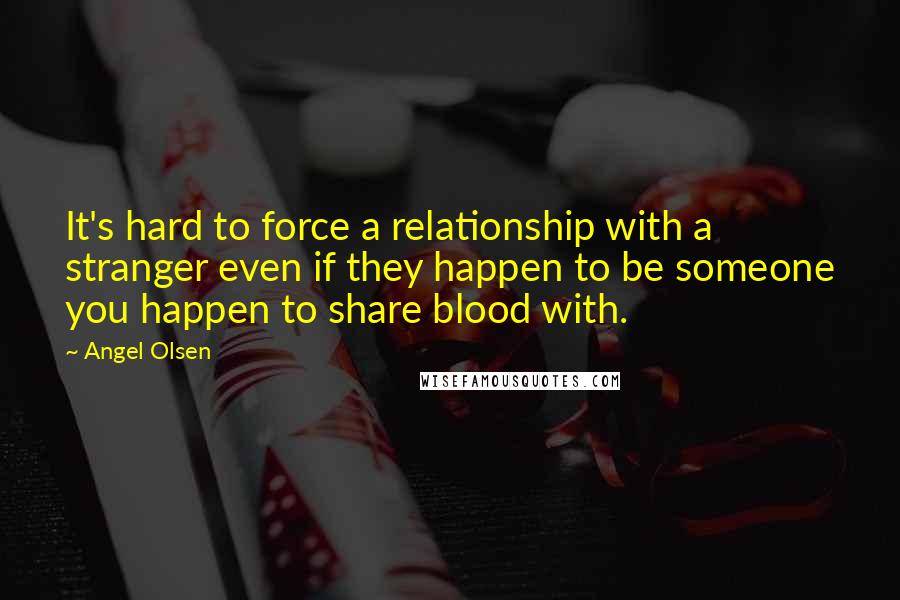 Angel Olsen Quotes: It's hard to force a relationship with a stranger even if they happen to be someone you happen to share blood with.