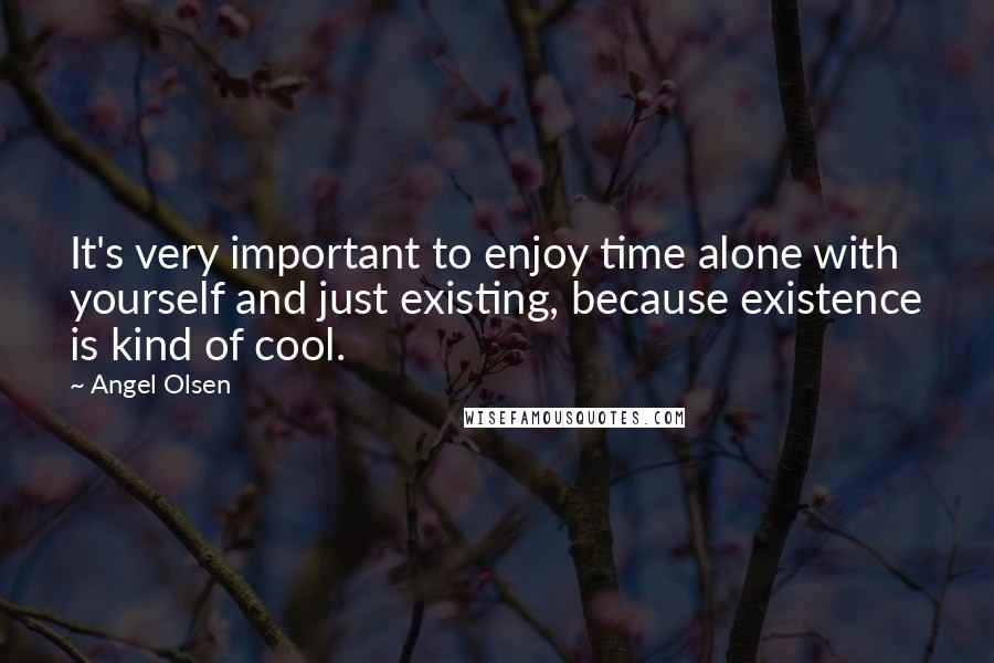 Angel Olsen Quotes: It's very important to enjoy time alone with yourself and just existing, because existence is kind of cool.