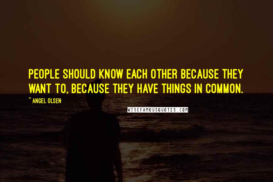 Angel Olsen Quotes: People should know each other because they want to, because they have things in common.