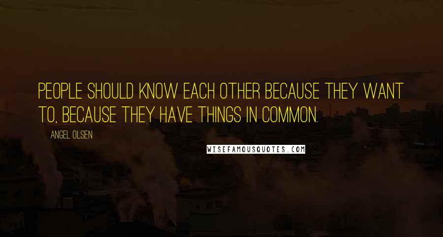 Angel Olsen Quotes: People should know each other because they want to, because they have things in common.