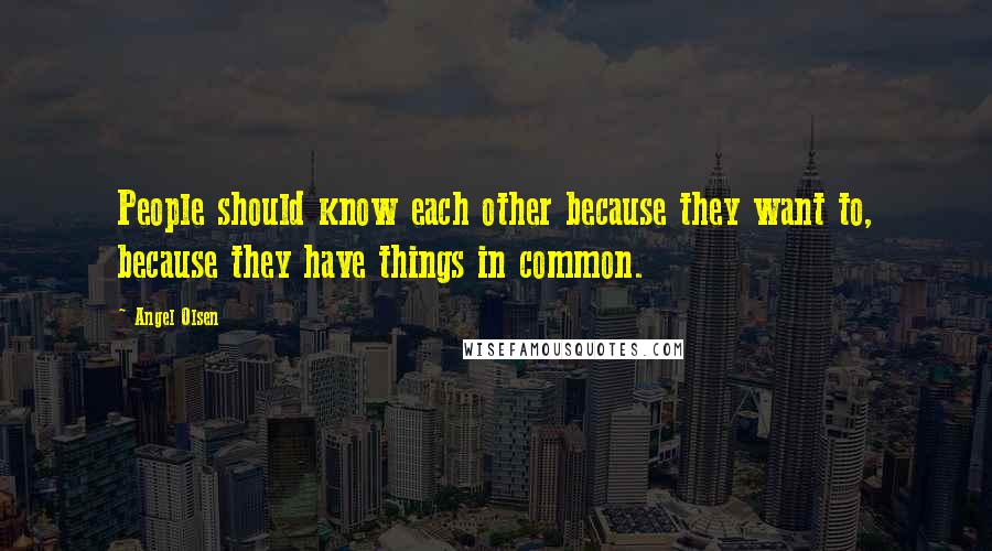 Angel Olsen Quotes: People should know each other because they want to, because they have things in common.
