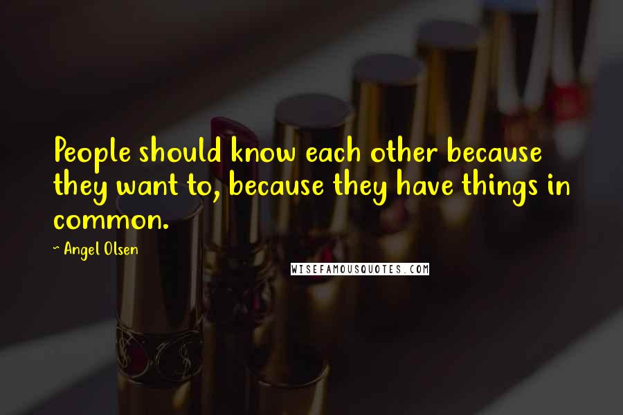 Angel Olsen Quotes: People should know each other because they want to, because they have things in common.