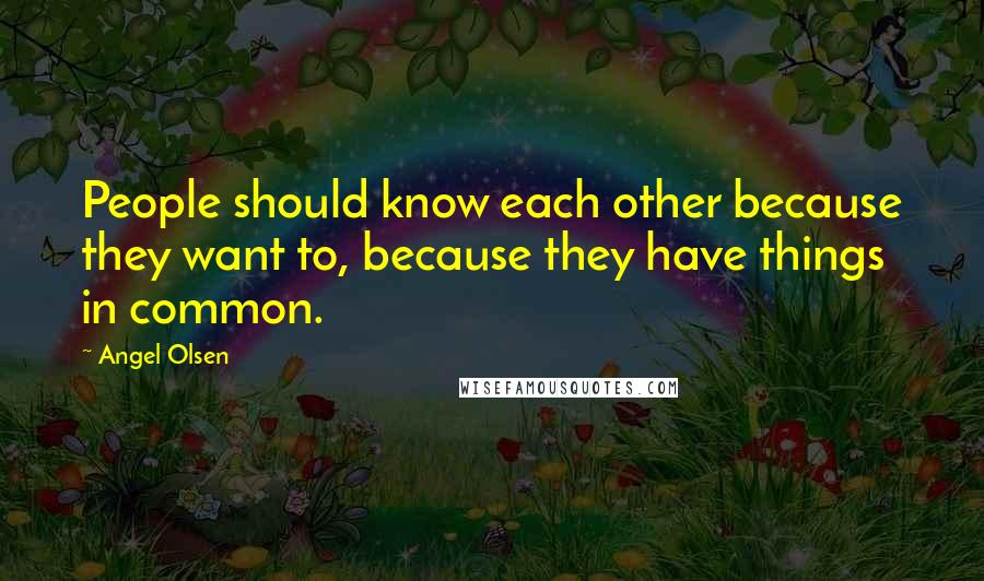 Angel Olsen Quotes: People should know each other because they want to, because they have things in common.