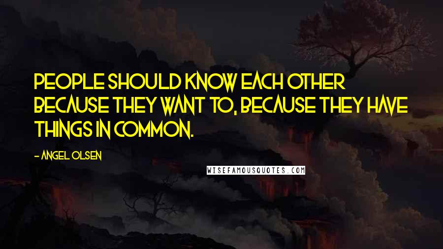 Angel Olsen Quotes: People should know each other because they want to, because they have things in common.