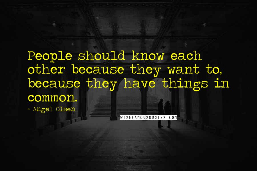 Angel Olsen Quotes: People should know each other because they want to, because they have things in common.