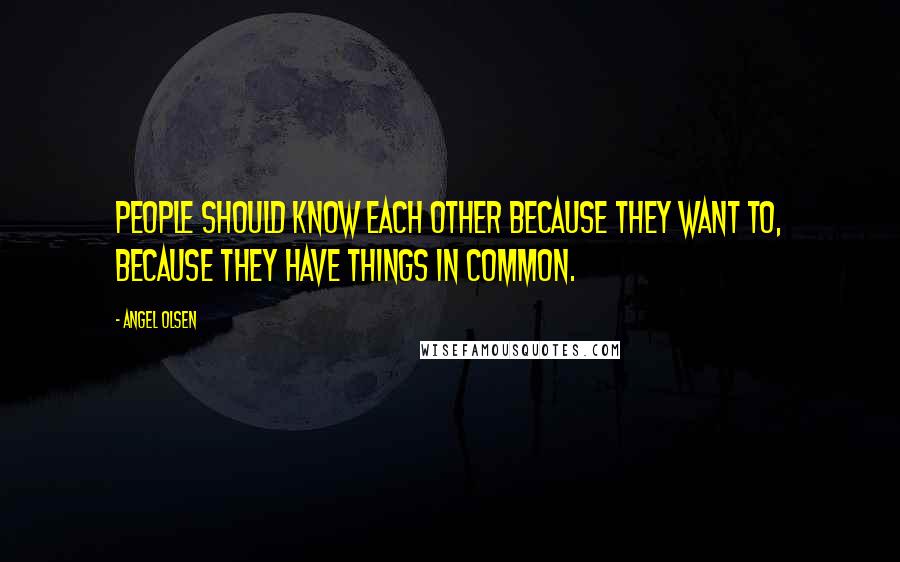 Angel Olsen Quotes: People should know each other because they want to, because they have things in common.