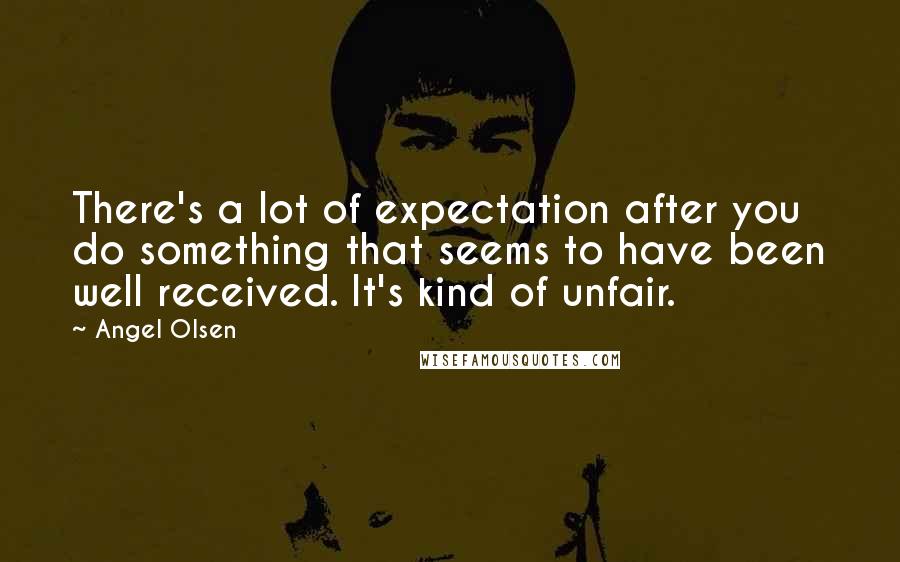 Angel Olsen Quotes: There's a lot of expectation after you do something that seems to have been well received. It's kind of unfair.