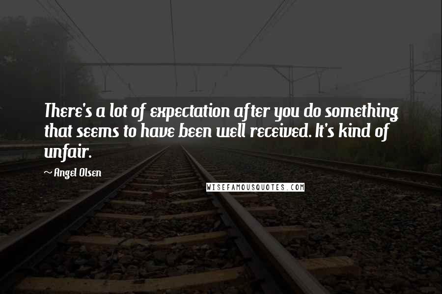 Angel Olsen Quotes: There's a lot of expectation after you do something that seems to have been well received. It's kind of unfair.